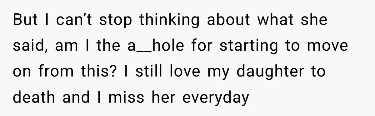 But I can’t stop thinking about what she said, am I the a__hole for starting to move on from this? I still love my daughter to death and I miss...
