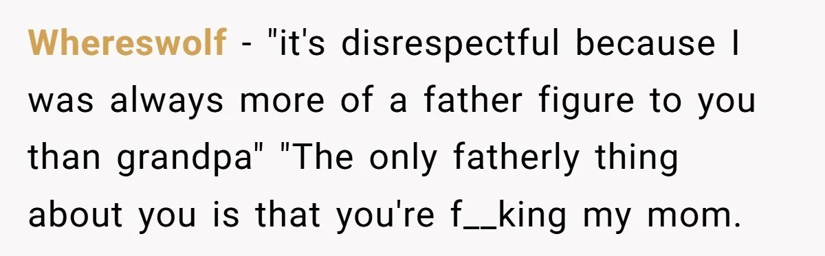 Whereswolf − "it's disrespectful because I was always more of a father figure to you than grandpa" "The only fatherly thing about you is that you're f__king my mom.