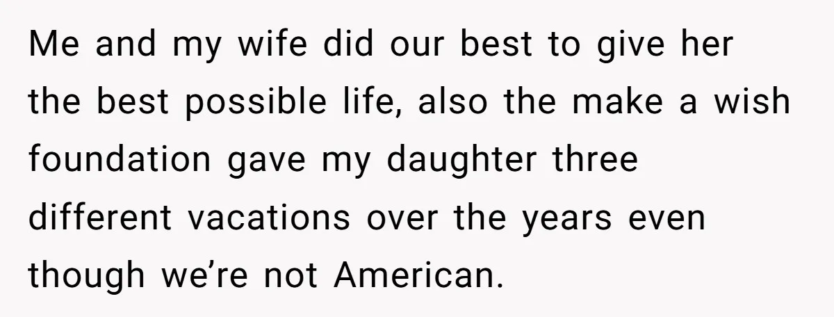 Me and my wife did our best to give her the best possible life, also the make a wish foundation gave my daughter three different vacations over the years even...