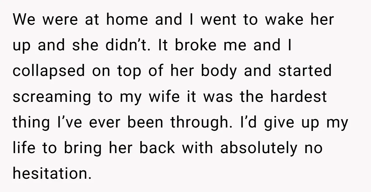 We were at home and I went to wake her up and she didn’t. It broke me and I collapsed on top of her body and started screaming to my...