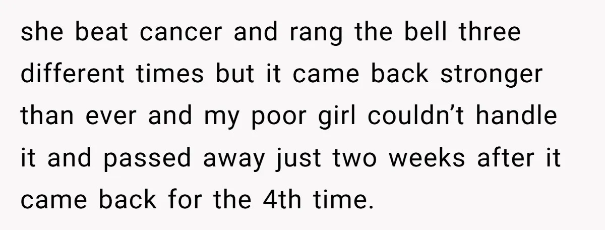 she beat cancer and rang the bell three different times but it came back stronger than ever and my poor girl couldn’t handle it and passed away just two weeks...