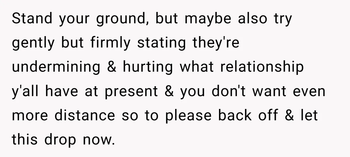Stand your ground, but maybe also try gently but firmly stating they're undermining & hurting what relationship y'all have at present & you don't want even more distance so to...