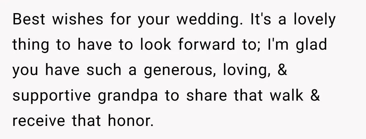 Best wishes for your wedding. It's a lovely thing to have to look forward to; I'm glad you have such a generous, loving, & supportive grandpa to share that walk...