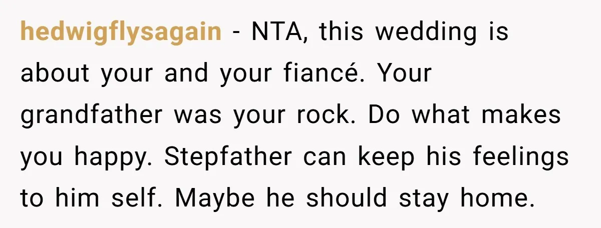 hedwigflysagain − NTA, this wedding is about your and your fiancé. Your grandfather was your rock. Do what makes you happy. Stepfather can keep his feelings to him self. Maybe...