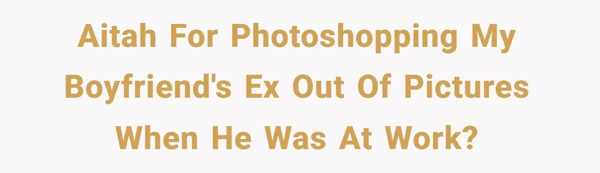 AITAH for photoshopping my boyfriend's ex out of pictures when he was at work?