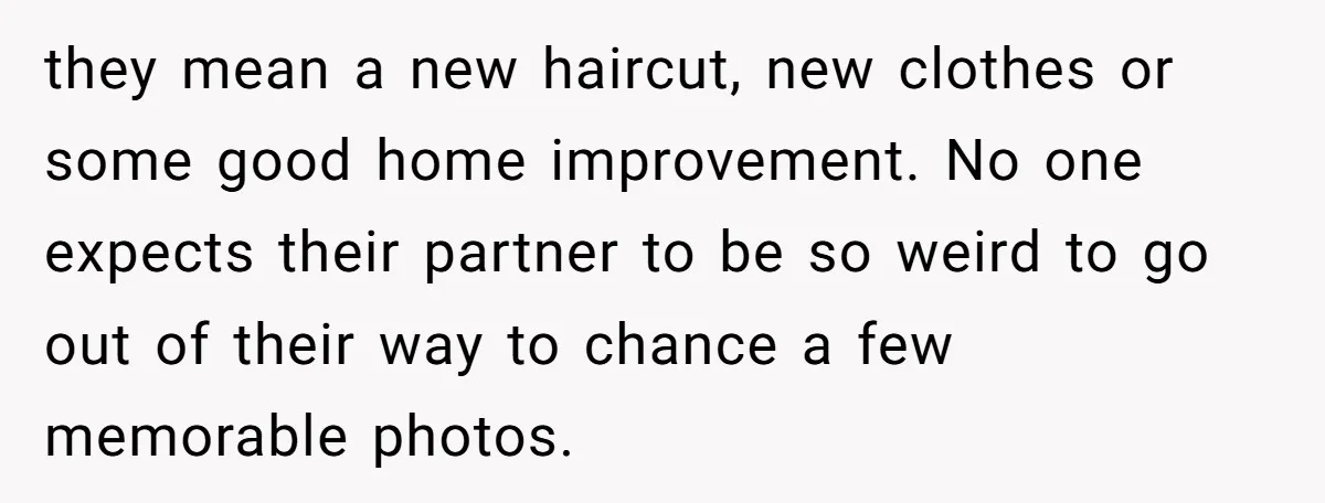 they mean a new haircut, new clothes or some good home improvement. No one expects their partner to be so weird to go out of their way to chance a...