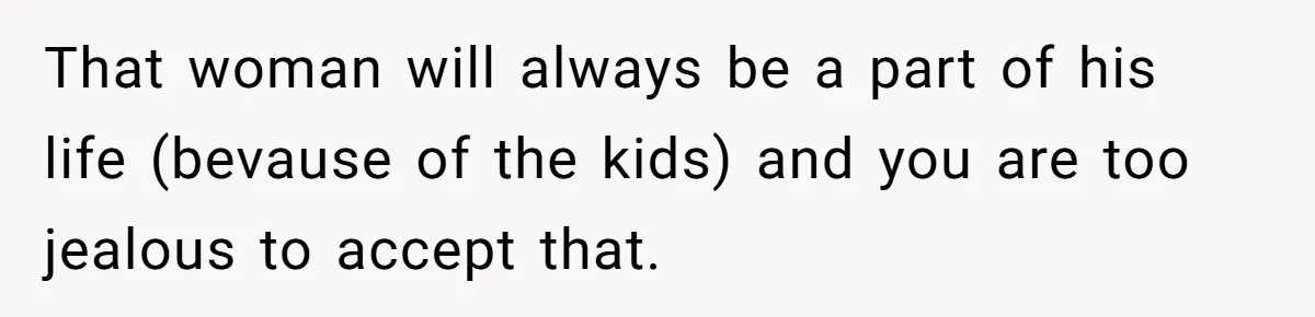 That woman will always be a part of his life (bevause of the kids) and you are too jealous to accept that.