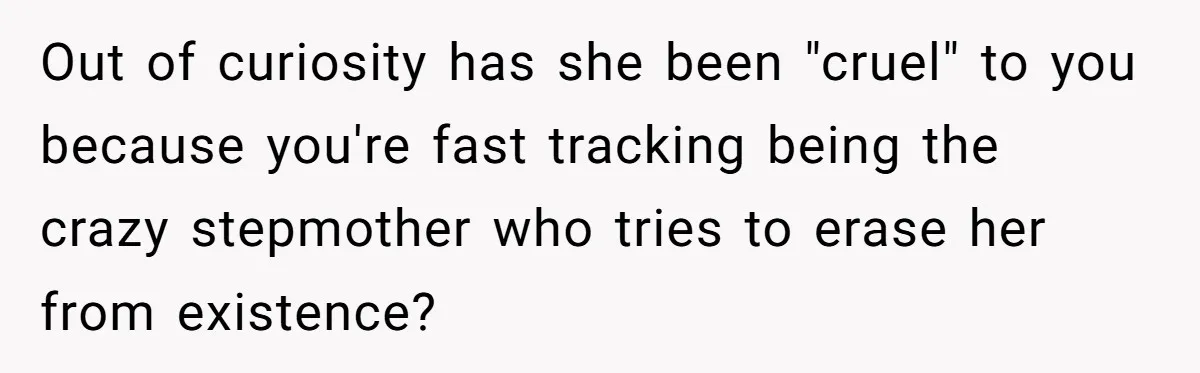 Out of curiosity has she been "cruel" to you because you're fast tracking being the crazy stepmother who tries to erase her from existence?