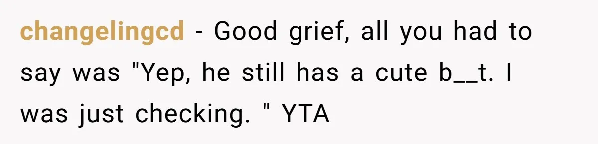 changelingcd − Good grief, all you had to say was "Yep, he still has a cute b__t. I was just checking. " YTA