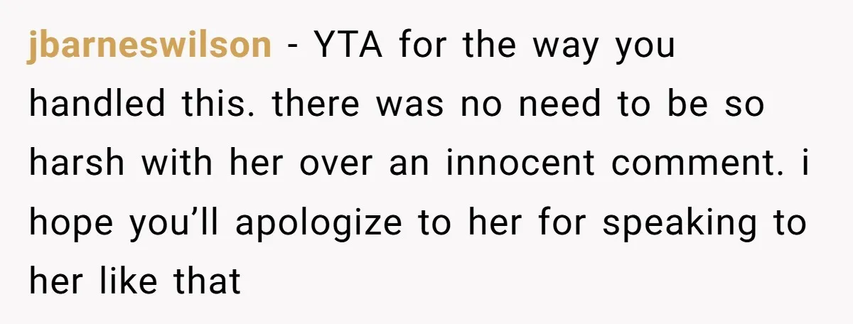 jbarneswilson − YTA for the way you handled this. there was no need to be so harsh with her over an innocent comment. i hope you’ll apologize to her for...