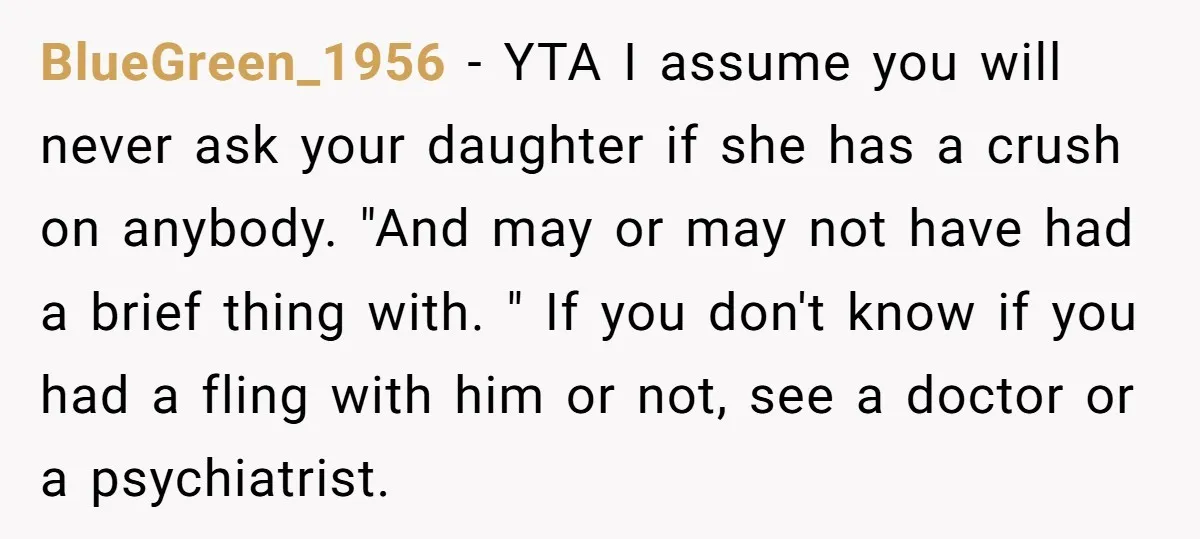 BlueGreen_1956 − YTA I assume you will never ask your daughter if she has a crush on anybody. "And may or may not have had a brief thing with. "...