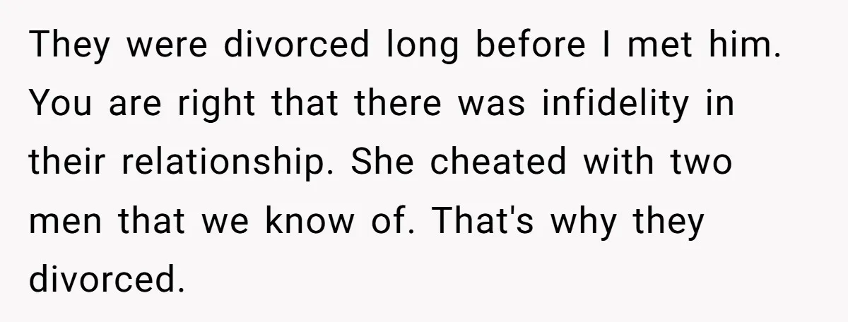 They were divorced long before I met him. You are right that there was infidelity in their relationship. She cheated with two men that we know of. That's why they...