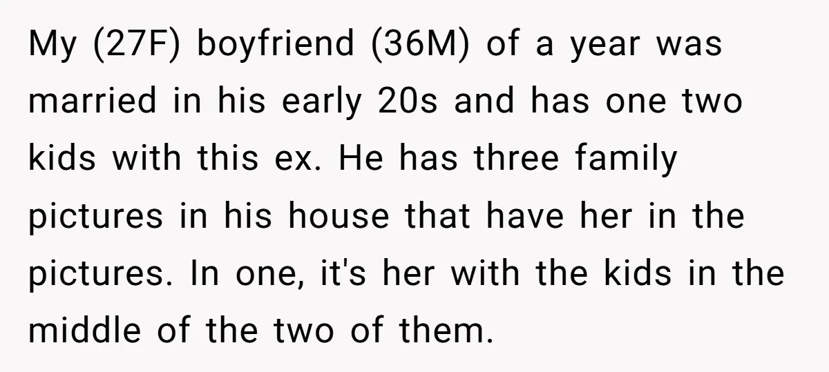 My (27F) boyfriend (36M) of a year was married in his early 20s and has one two kids with this ex. He has three family pictures in his house that...