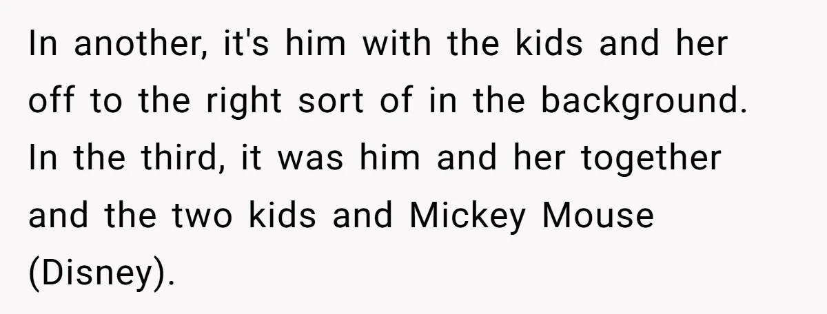 In another, it's him with the kids and her off to the right sort of in the background. In the third, it was him and her together and the two...