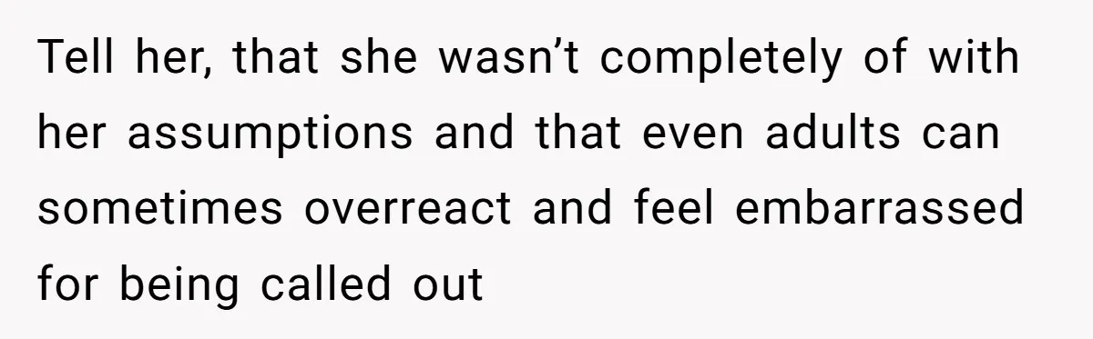 Tell her, that she wasn’t completely of with her assumptions and that even adults can sometimes overreact and feel embarrassed for being called out