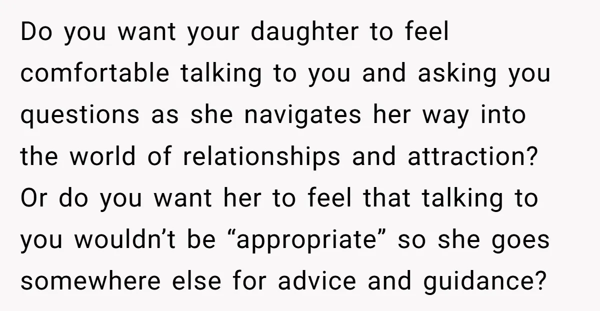 Do you want your daughter to feel comfortable talking to you and asking you questions as she navigates her way into the world of relationships and attraction? Or do you...