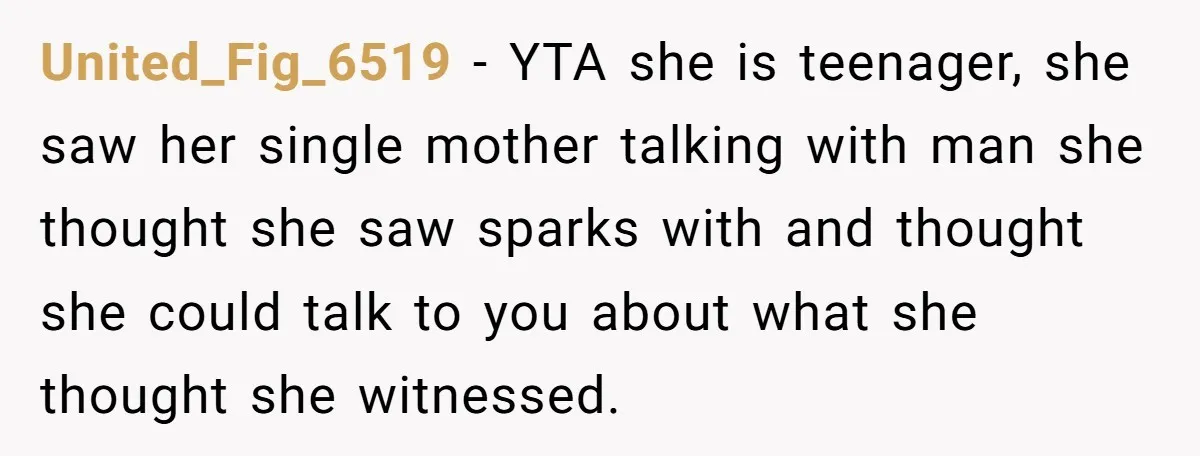 United_Fig_6519 − YTA she is teenager, she saw her single mother talking with man she thought she saw sparks with and thought she could talk to you about what she...