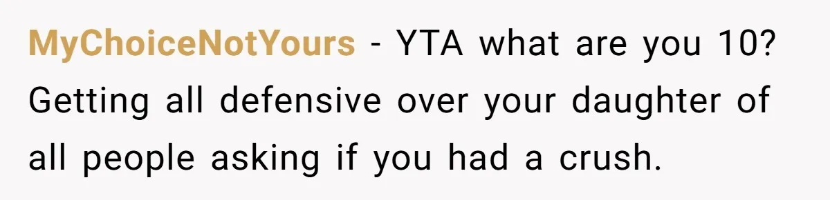MyChoiceNotYours − YTA what are you 10? Getting all defensive over your daughter of all people asking if you had a crush.