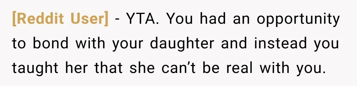 [Reddit User] − YTA. You had an opportunity to bond with your daughter and instead you taught her that she can’t be real with you.