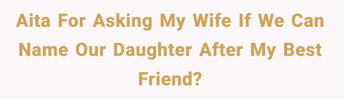 AITA for asking my wife if we can name our daughter after my best friend?