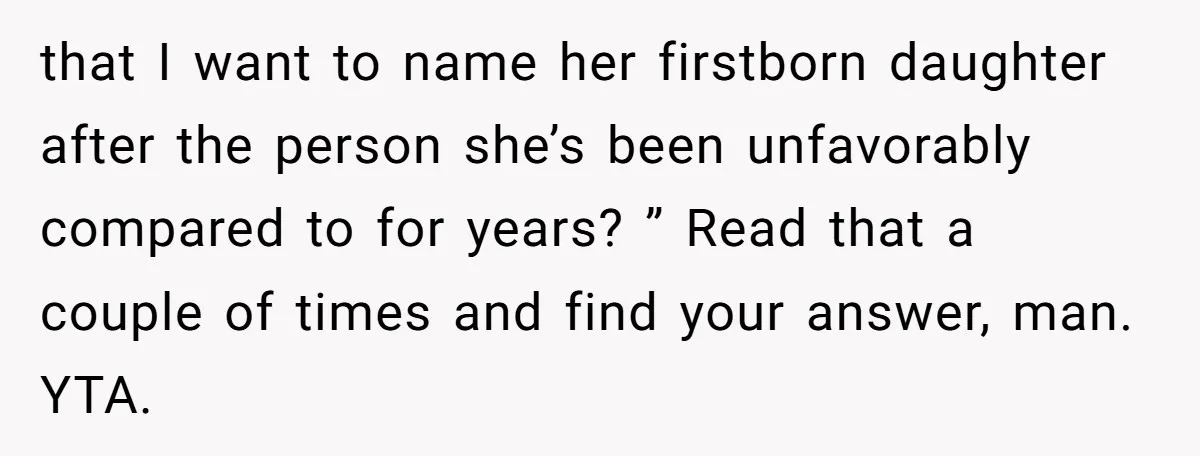 that I want to name her firstborn daughter after the person she’s been unfavorably compared to for years? ” Read that a couple of times and find your answer, man....