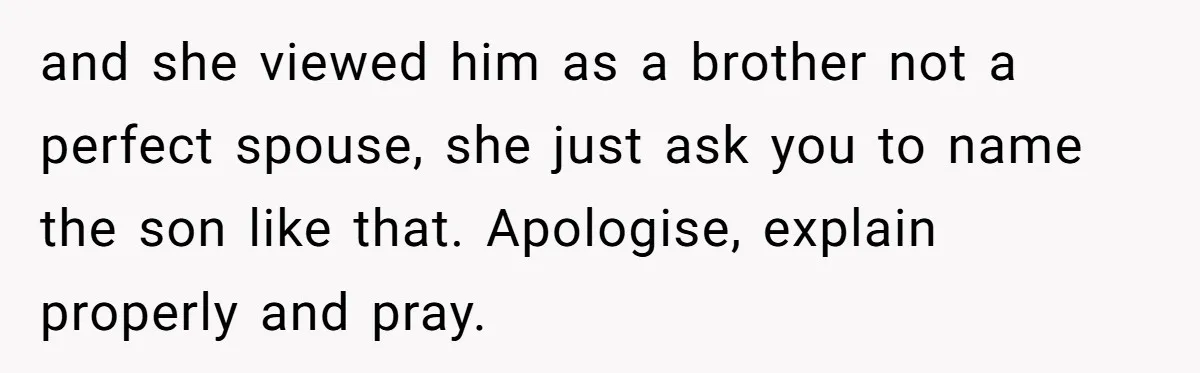 and she viewed him as a brother not a perfect spouse, she just ask you to name the son like that. Apologise, explain properly and pray.