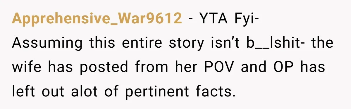 Apprehensive_War9612 − YTA Fyi- Assuming this entire story isn’t b__lshit- the wife has posted from her POV and OP has left out alot of pertinent facts.
