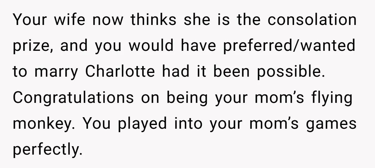 Your wife now thinks she is the consolation prize, and you would have preferred/wanted to marry Charlotte had it been possible. Congratulations on being your mom’s flying monkey. You played...