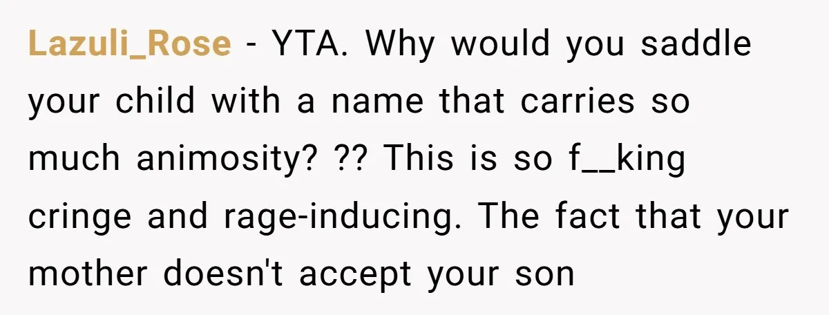 Lazuli_Rose − YTA. Why would you saddle your child with a name that carries so much animosity? ?? This is so f__king cringe and rage-inducing. The fact that your mother...