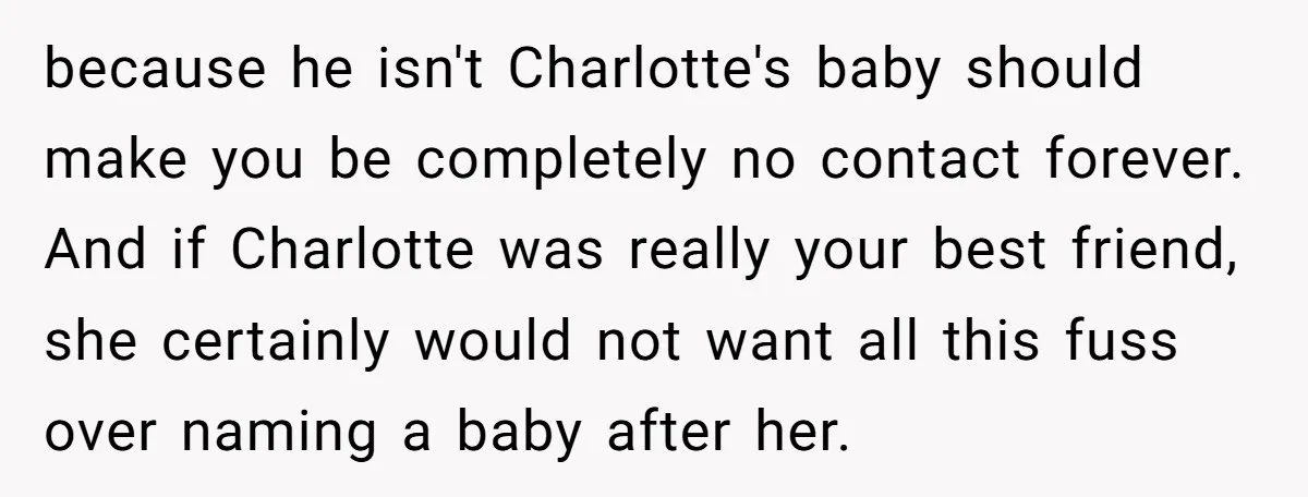 because he isn't Charlotte's baby should make you be completely no contact forever. And if Charlotte was really your best friend, she certainly would not want all this fuss over...