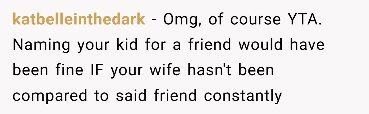 katbelleinthedark − Omg, of course YTA. Naming your kid for a friend would have been fine IF your wife hasn't been compared to said friend constantly