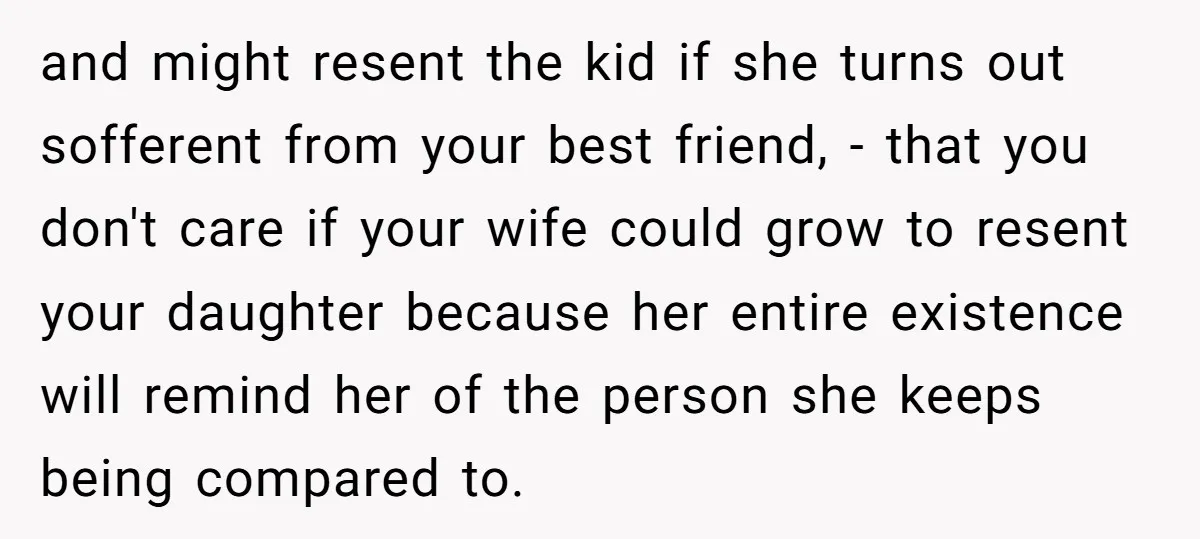 and might resent the kid if she turns out sofferent from your best friend, - that you don't care if your wife could grow to resent your daughter because her...
