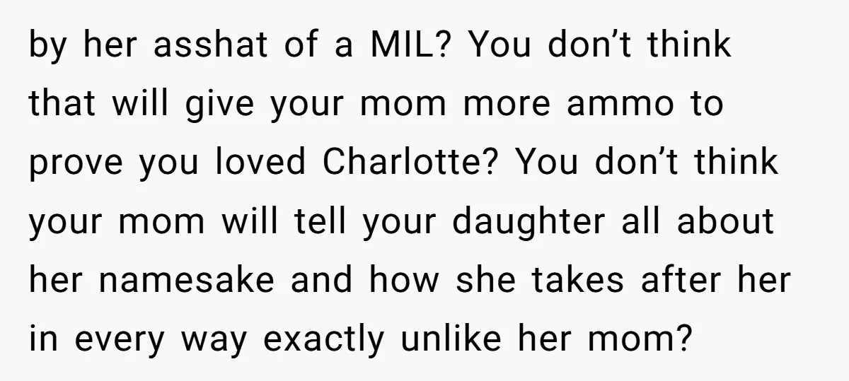 by her asshat of a MIL? You don’t think that will give your mom more ammo to prove you loved Charlotte? You don’t think your mom will tell your daughter...