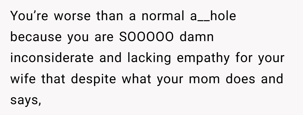 You’re worse than a normal a__hole because you are SOOOOO damn inconsiderate and lacking empathy for your wife that despite what your mom does and says,