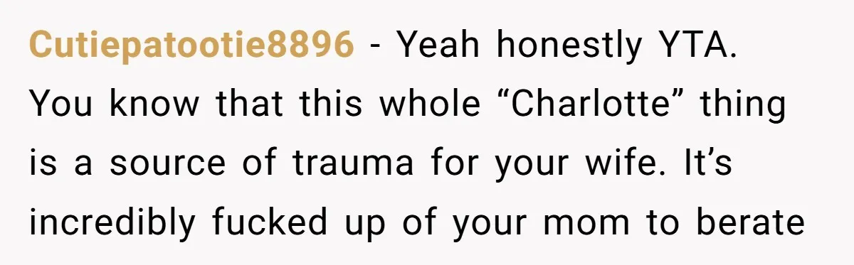 Cutiepatootie8896 − Yeah honestly YTA. You know that this whole “Charlotte” thing is a source of trauma for your wife. It’s incredibly fucked up of your mom to berate