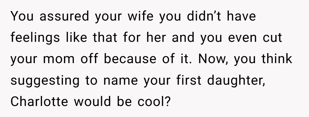 You assured your wife you didn’t have feelings like that for her and you even cut your mom off because of it. Now, you think suggesting to name your first...