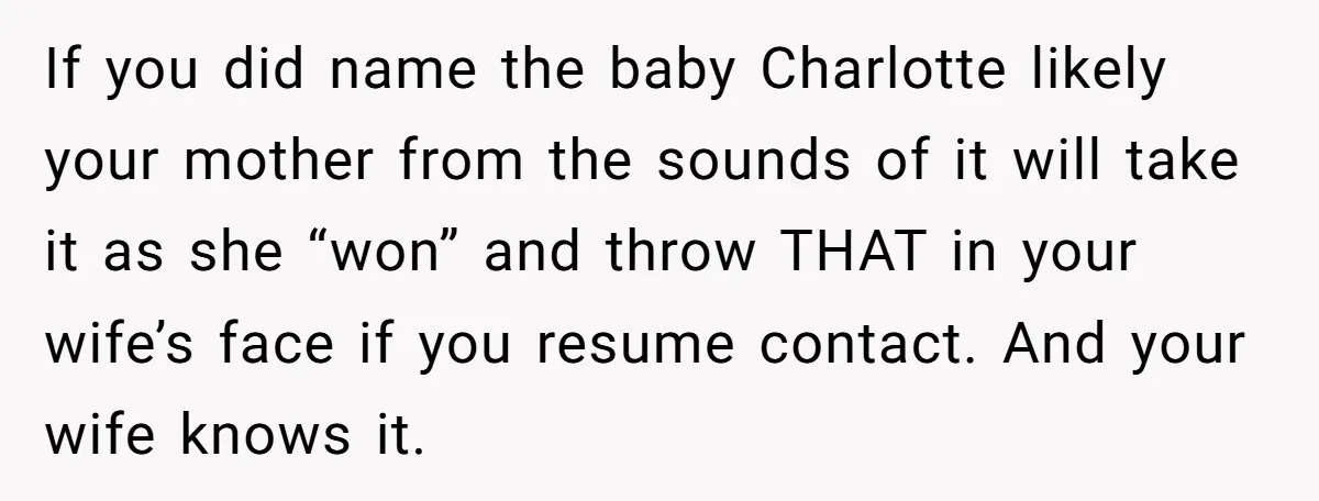 If you did name the baby Charlotte likely your mother from the sounds of it will take it as she “won” and throw THAT in your wife’s face if you...