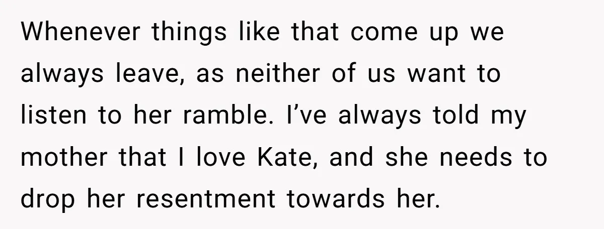 Whenever things like that come up we always leave, as neither of us want to listen to her ramble. I’ve always told my mother that I love Kate, and she...