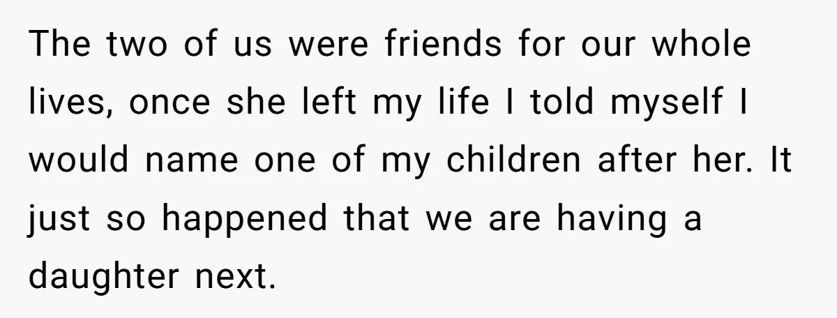 The two of us were friends for our whole lives, once she left my life I told myself I would name one of my children after her. It just so...