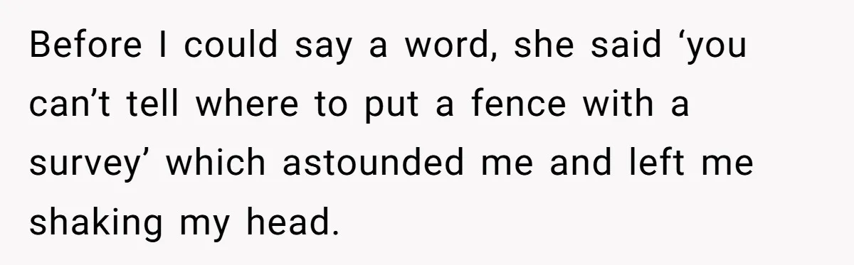 Before I could say a word, she said ‘you can’t tell where to put a fence with a survey’ which astounded me and left me shaking my head.