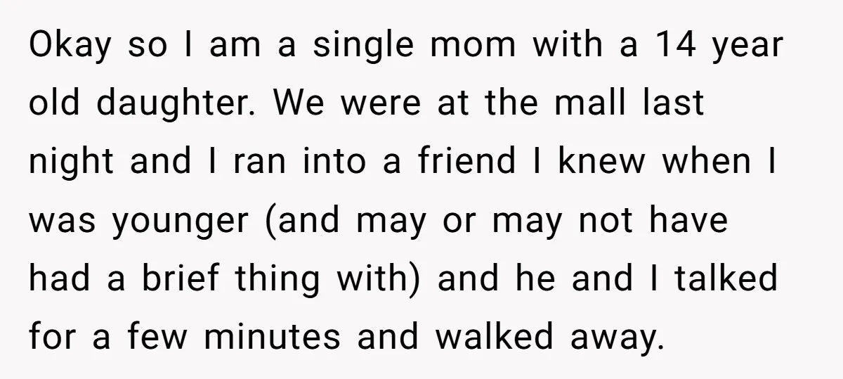 Okay so I am a single mom with a 14 year old daughter. We were at the mall last night and I ran into a friend I knew when I...