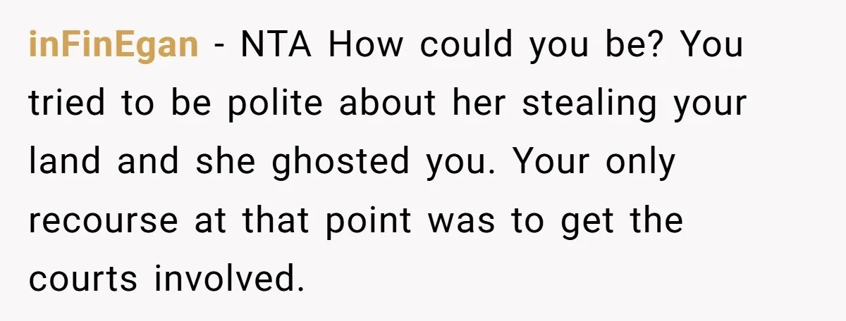 inFinEgan − NTA How could you be? You tried to be polite about her stealing your land and she ghosted you. Your only recourse at that point was to get...