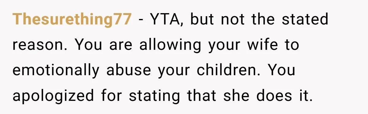 Thesurething77 − YTA, but not the stated reason. You are allowing your wife to emotionally abuse your children. You apologized for stating that she does it.