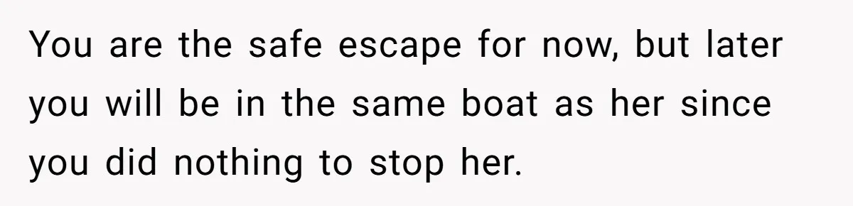 You are the safe escape for now, but later you will be in the same boat as her since you did nothing to stop her.