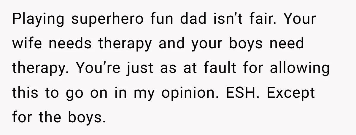 Playing superhero fun dad isn’t fair. Your wife needs therapy and your boys need therapy. You’re just as at fault for allowing this to go on in my opinion. ESH....