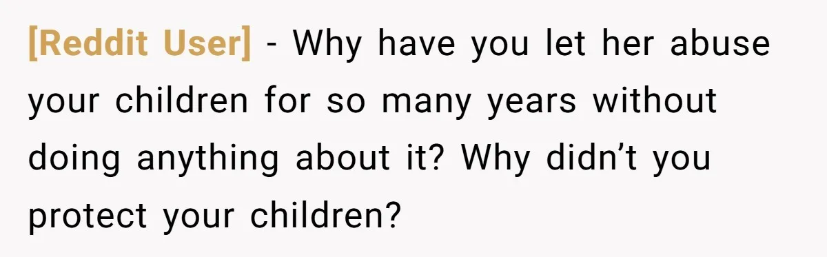 [Reddit User] − Why have you let her abuse your children for so many years without doing anything about it? Why didn’t you protect your children?