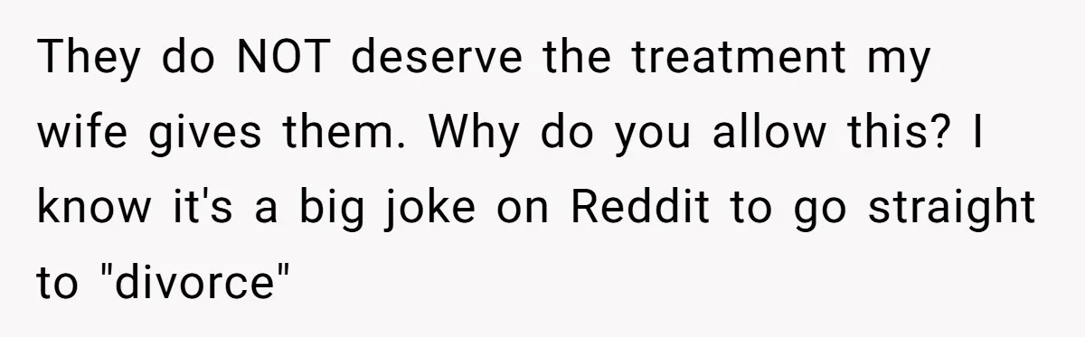 They do NOT deserve the treatment my wife gives them. Why do you allow this? I know it's a big joke on Reddit to go straight to "divorce"