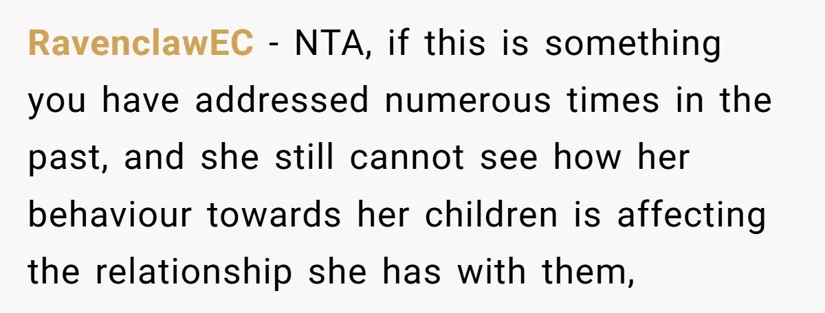 RavenclawEC − NTA, if this is something you have addressed numerous times in the past, and she still cannot see how her behaviour towards her children is affecting the relationship...