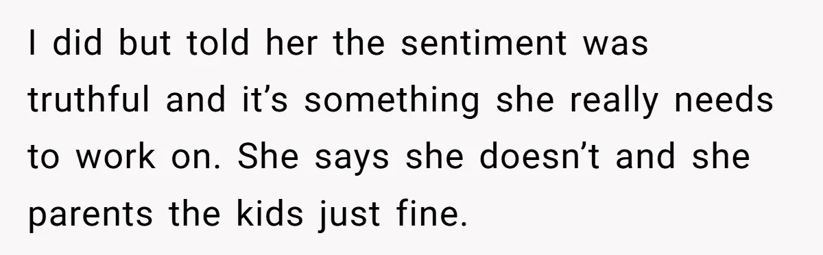 I did but told her the sentiment was truthful and it’s something she really needs to work on. She says she doesn’t and she parents the kids just fine.