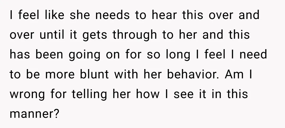 I feel like she needs to hear this over and over until it gets through to her and this has been going on for so long I feel I need...